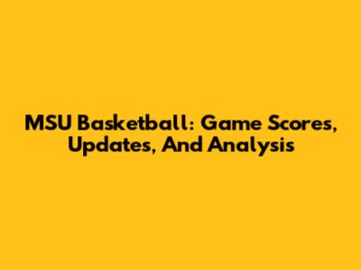 MSU Basketball: Game Scores, Updates, And Analysis