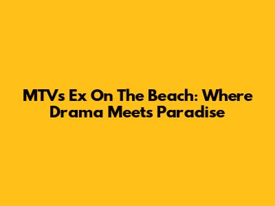 MTV's Ex On The Beach: Where Drama Meets Paradise