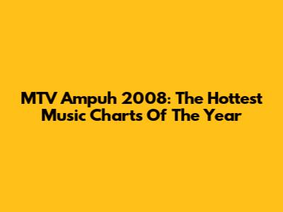 MTV Ampuh 2008: The Hottest Music Charts Of The Year