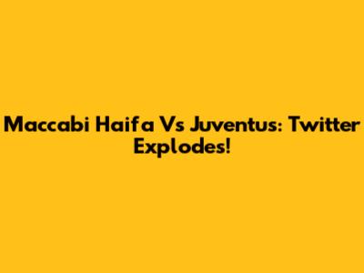 Maccabi Haifa Vs Juventus: Twitter Explodes!