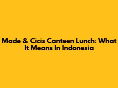 Made & Cici's Canteen Lunch: What It Means In Indonesia