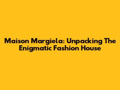 Maison Margiela: Unpacking The Enigmatic Fashion House