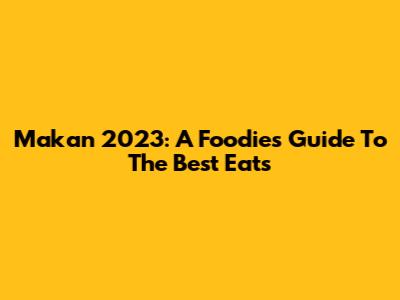 Makan 2023: A Foodie's Guide To The Best Eats