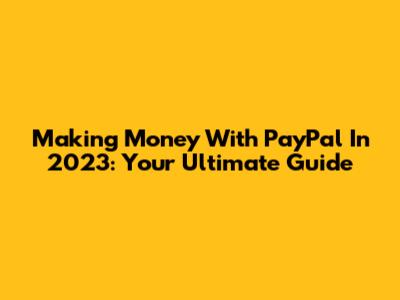 Making Money With PayPal In 2023: Your Ultimate Guide
