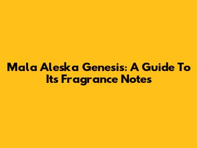 Mala Aleska Genesis: A Guide To Its Fragrance Notes