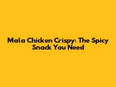 Mala Chicken Crispy: The Spicy Snack You Need