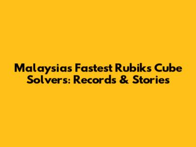 Malaysia's Fastest Rubik's Cube Solvers: Records & Stories
