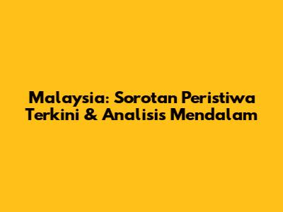 Malaysia: Sorotan Peristiwa Terkini & Analisis Mendalam