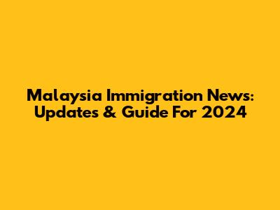Malaysia Immigration News: Updates & Guide For 2024