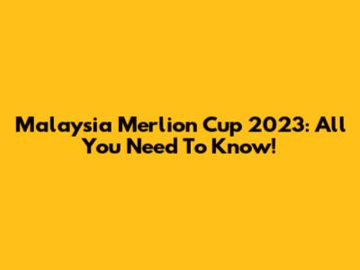 Malaysia Merlion Cup 2023: All You Need To Know!