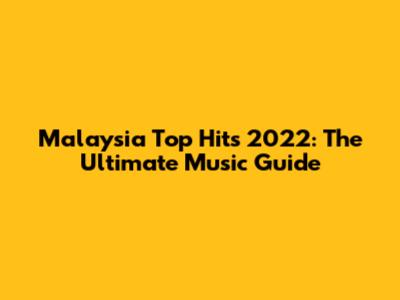 Malaysia Top Hits 2022: The Ultimate Music Guide