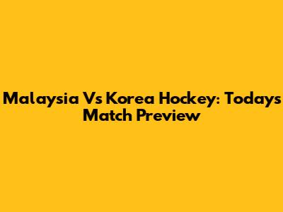 Malaysia Vs Korea Hockey: Today's Match Preview