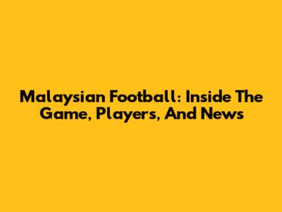 Malaysian Football: Inside The Game, Players, And News