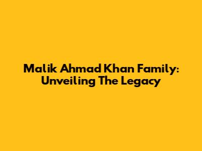 Malik Ahmad Khan Family: Unveiling The Legacy