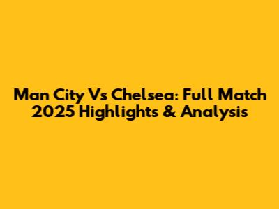 Man City Vs Chelsea: Full Match 2025 Highlights & Analysis