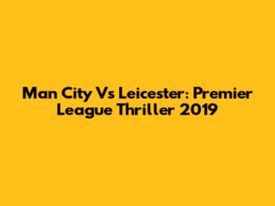 Man City Vs Leicester: Premier League Thriller 2019