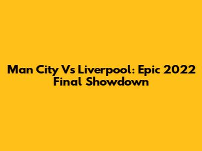Man City Vs Liverpool: Epic 2022 Final Showdown