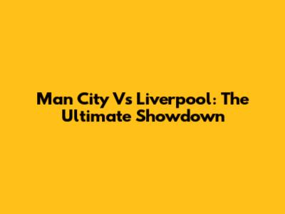 Man City Vs Liverpool: The Ultimate Showdown
