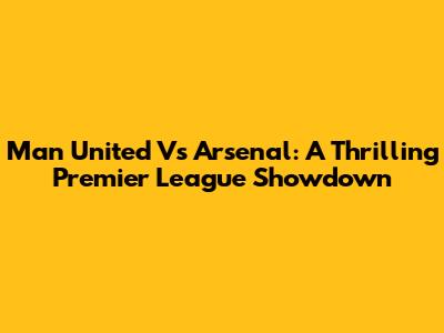 Man United Vs Arsenal: A Thrilling Premier League Showdown