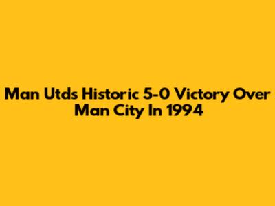 Man Utd's Historic 5-0 Victory Over Man City In 1994