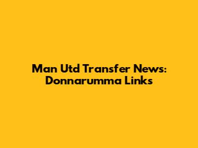 Man Utd Transfer News: Donnarumma Links