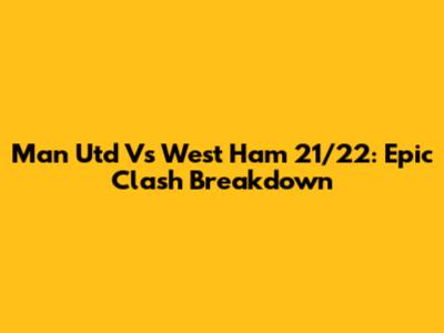Man Utd Vs West Ham 21/22: Epic Clash Breakdown