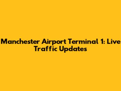 Manchester Airport Terminal 1: Live Traffic Updates