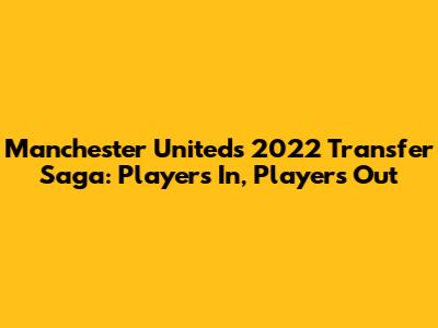 Manchester United's 2022 Transfer Saga: Players In, Players Out