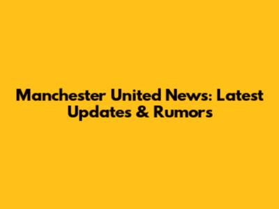 Manchester United News: Latest Updates & Rumors