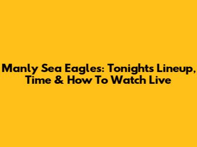 Manly Sea Eagles: Tonight's Lineup, Time & How To Watch Live