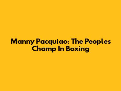 Manny Pacquiao: The People's Champ In Boxing