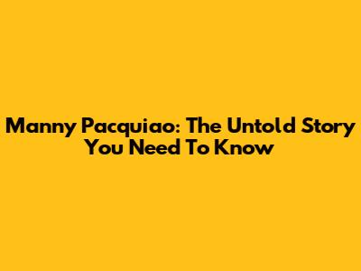 Manny Pacquiao: The Untold Story You Need To Know