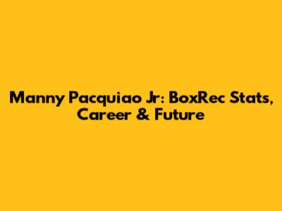 Manny Pacquiao Jr: BoxRec Stats, Career & Future