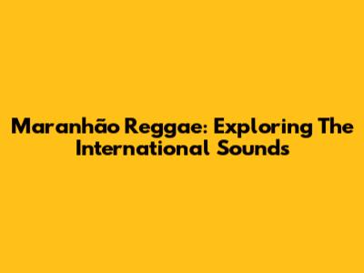 Maranhão Reggae: Exploring The International Sounds