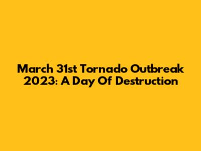 March 31st Tornado Outbreak 2023: A Day Of Destruction