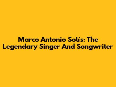 Marco Antonio Solís: The Legendary Singer And Songwriter