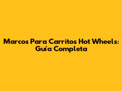 Marcos Para Carritos Hot Wheels: Guía Completa
