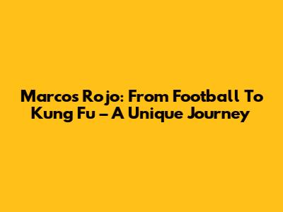 Marcos Rojo: From Football To Kung Fu – A Unique Journey