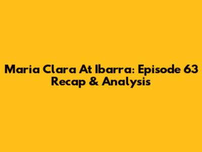 Maria Clara At Ibarra: Episode 63 Recap & Analysis