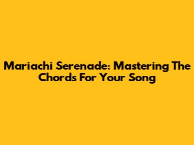 Mariachi Serenade: Mastering The Chords For Your Song