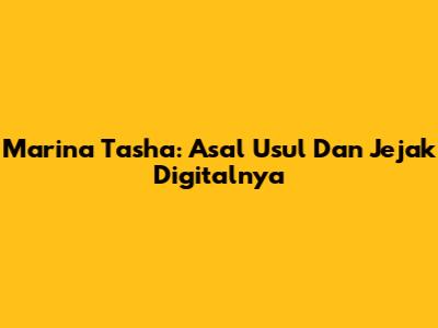 Marina Tasha: Asal Usul Dan Jejak Digitalnya