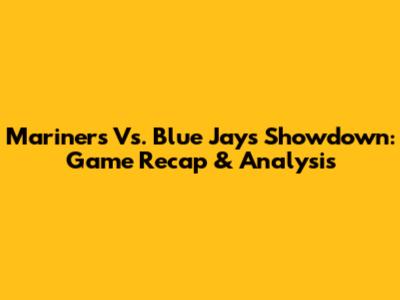 Mariners Vs. Blue Jays Showdown: Game Recap & Analysis