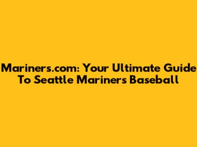 Mariners.com: Your Ultimate Guide To Seattle Mariners Baseball