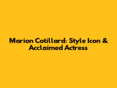 Marion Cotillard: Style Icon & Acclaimed Actress