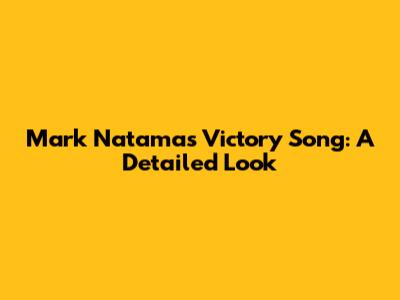 Mark Natama's Victory Song: A Detailed Look
