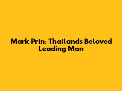 Mark Prin: Thailand's Beloved Leading Man