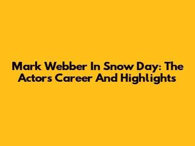 Mark Webber In Snow Day: The Actor's Career And Highlights