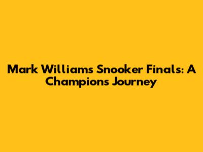 Mark Williams' Snooker Finals: A Champion's Journey