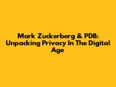 Mark Zuckerberg & PDB: Unpacking Privacy In The Digital Age