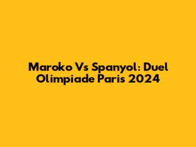 Maroko Vs Spanyol: Duel Olimpiade Paris 2024